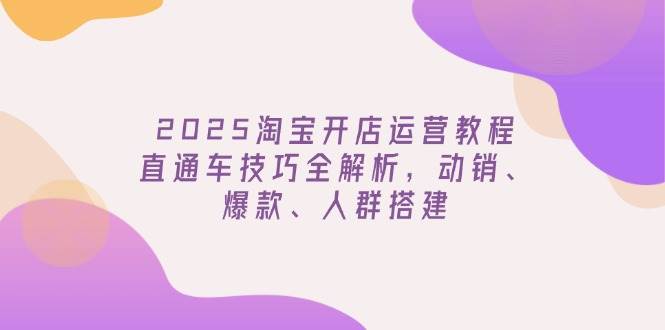 2025淘宝开店运营教程更新，直通车技巧全解析，动销、爆款、人群搭建-众创网