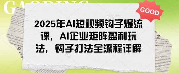 2025年AI短视频钩子爆流课，AI企业矩阵盈利玩法，钩子打法全流程详解-众创网