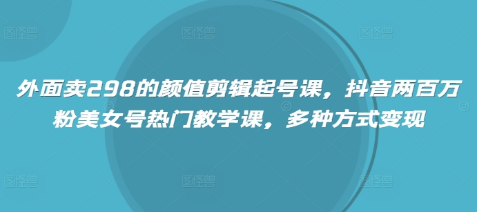 外面卖298的颜值剪辑起号课，抖音两百万粉美女号热门教学课，多种方式变现-众创网