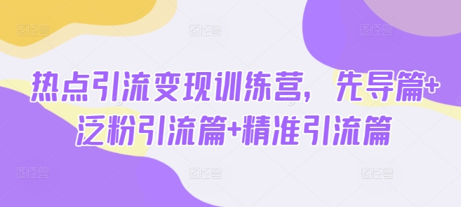 热点引流变现训练营，先导篇+泛粉引流篇+精准引流篇-众创网